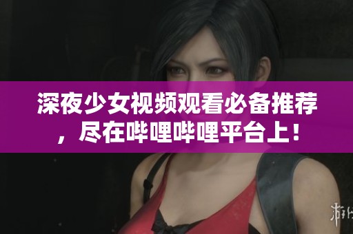深夜少女视频观看必备推荐，尽在哔哩哔哩平台上！