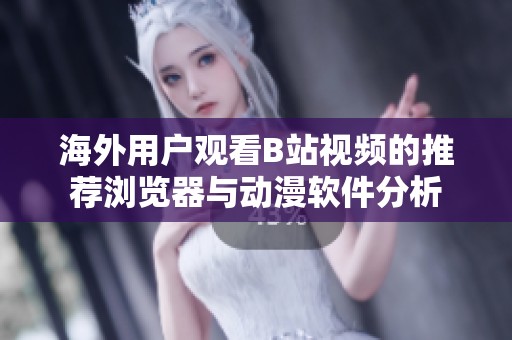 海外用户观看B站视频的推荐浏览器与动漫软件分析