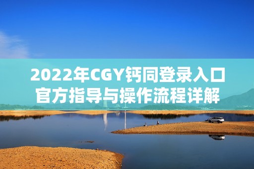 2022年CGY钙同登录入口官方指导与操作流程详解