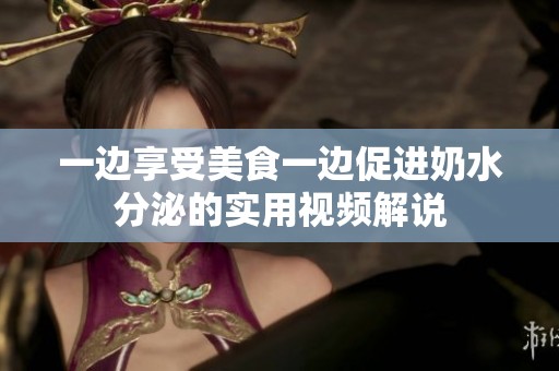 一边享受美食一边促进奶水分泌的实用视频解说