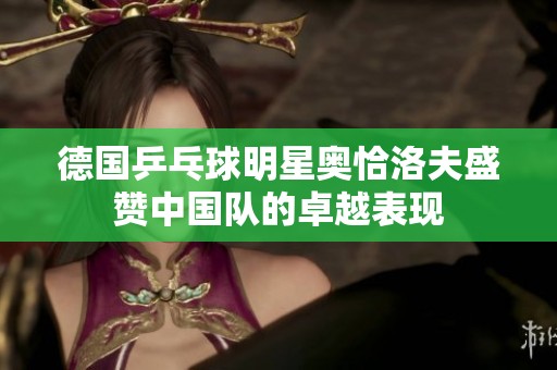 德国乒乓球明星奥恰洛夫盛赞中国队的卓越表现