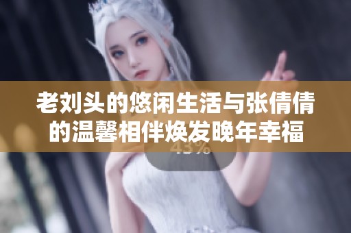 老刘头的悠闲生活与张倩倩的温馨相伴焕发晚年幸福
