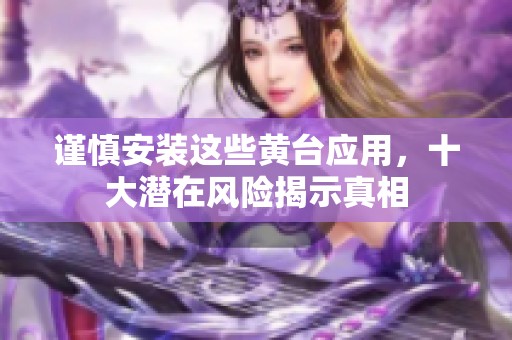 谨慎安装这些黄台应用，十大潜在风险揭示真相