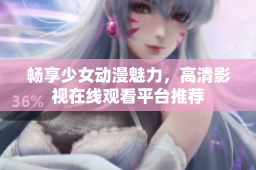 畅享少女动漫魅力，高清影视在线观看平台推荐