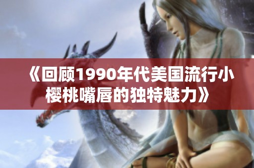 《回顾1990年代美国流行小樱桃嘴唇的独特魅力》