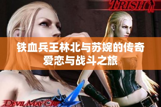 铁血兵王林北与苏婉的传奇爱恋与战斗之旅