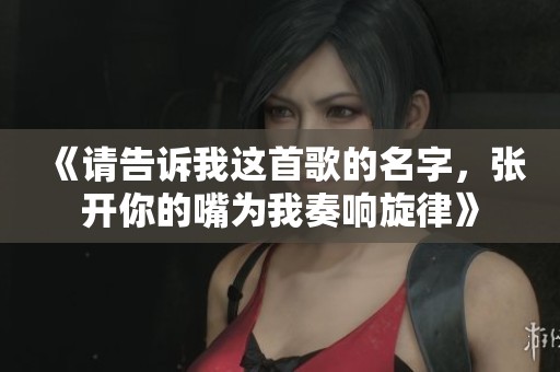 《请告诉我这首歌的名字，张开你的嘴为我奏响旋律》