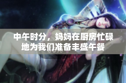 中午时分，妈妈在厨房忙碌地为我们准备丰盛午餐