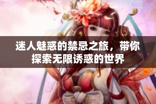 迷人魅惑的禁忌之旅，带你探索无限诱惑的世界