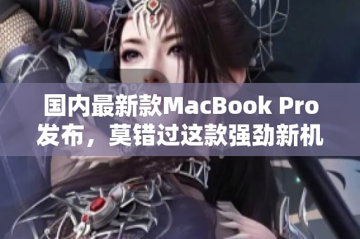 国内最新款MacBook Pro发布，莫错过这款强劲新机型