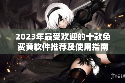 2023年最受欢迎的十款免费黄软件推荐及使用指南