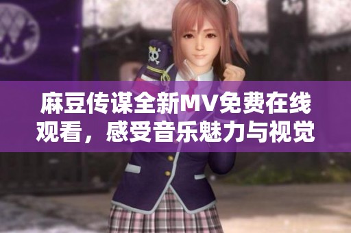 麻豆传谋全新MV免费在线观看，感受音乐魅力与视觉盛宴！