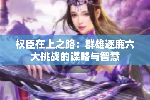 权臣在上之路：群雄逐鹿六大挑战的谋略与智慧
