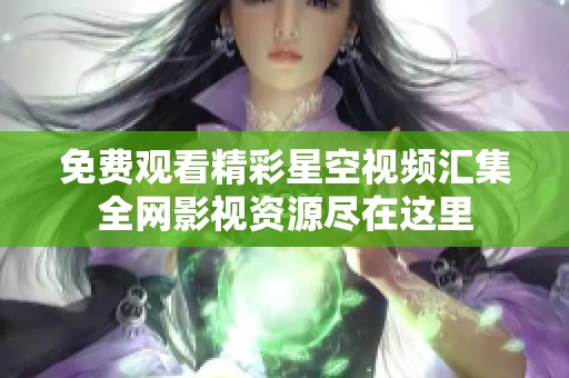 免费观看精彩星空视频汇集全网影视资源尽在这里