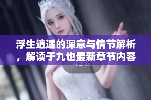 浮生逍遥的深意与情节解析，解读于九也最新章节内容