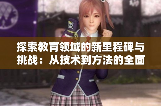 探索教育领域的新里程碑与挑战：从技术到方法的全面分析