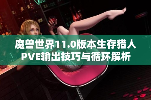 魔兽世界11.0版本生存猎人PVE输出技巧与循环解析