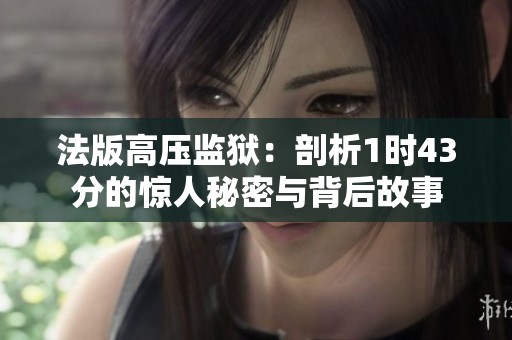 法版高压监狱：剖析1时43分的惊人秘密与背后故事