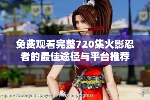 免费观看完整720集火影忍者的最佳途径与平台推荐