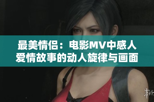 最美情侣：电影MV中感人爱情故事的动人旋律与画面