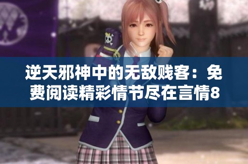 逆天邪神中的无敌贱客：免费阅读精彩情节尽在言情888小说网