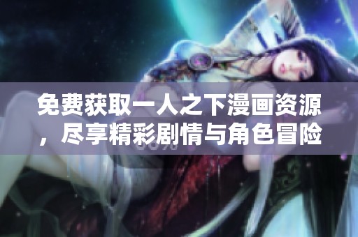 免费获取一人之下漫画资源，尽享精彩剧情与角色冒险
