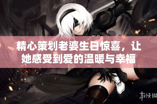 精心策划老婆生日惊喜，让她感受到爱的温暖与幸福