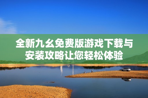 全新九幺免费版游戏下载与安装攻略让您轻松体验