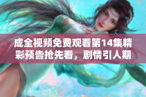 成全视频免费观看第14集精彩预告抢先看，剧情引人期待