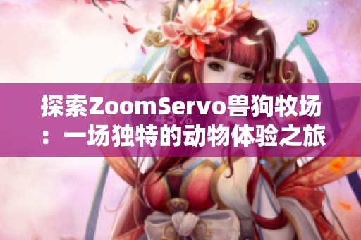 探索ZoomServo兽狗牧场：一场独特的动物体验之旅
