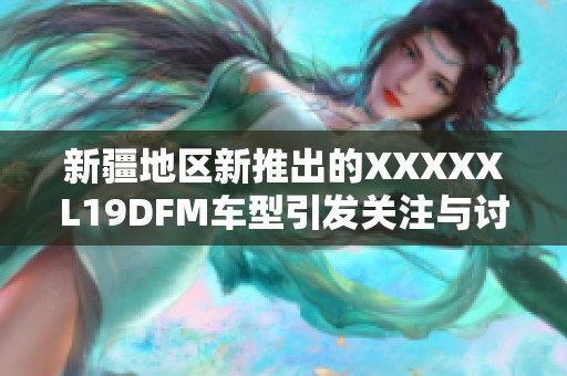 新疆地区新推出的XXXXXL19DFM车型引发关注与讨论