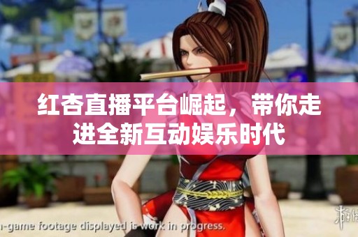 红杏直播平台崛起，带你走进全新互动娱乐时代