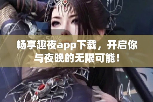 畅享趣夜app下载，开启你与夜晚的无限可能！