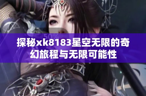 探秘xk8183星空无限的奇幻旅程与无限可能性