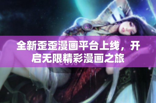 全新歪歪漫画平台上线，开启无限精彩漫画之旅