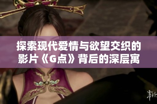 探索现代爱情与欲望交织的影片《G点》背后的深层寓意与情感表达