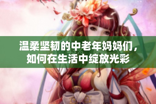 温柔坚韧的中老年妈妈们，如何在生活中绽放光彩