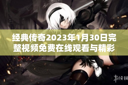 经典传奇2023年1月30日完整视频免费在线观看与精彩节目回顾