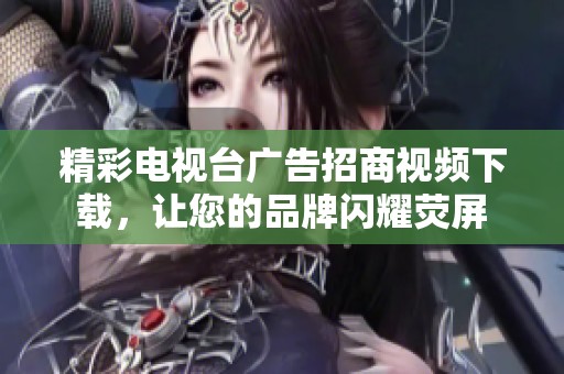 精彩电视台广告招商视频下载，让您的品牌闪耀荧屏