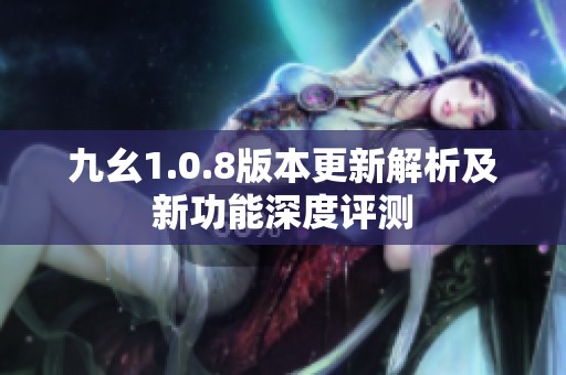九幺1.0.8版本更新解析及新功能深度评测