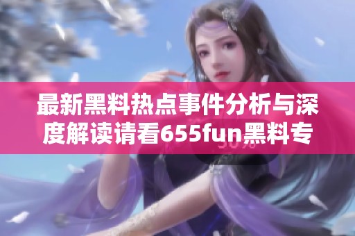 最新黑料热点事件分析与深度解读请看655fun黑料专题