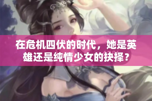在危机四伏的时代，她是英雄还是纯情少女的抉择？