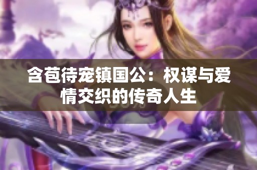 含苞待宠镇国公：权谋与爱情交织的传奇人生