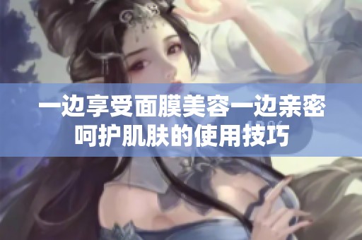 一边享受面膜美容一边亲密呵护肌肤的使用技巧