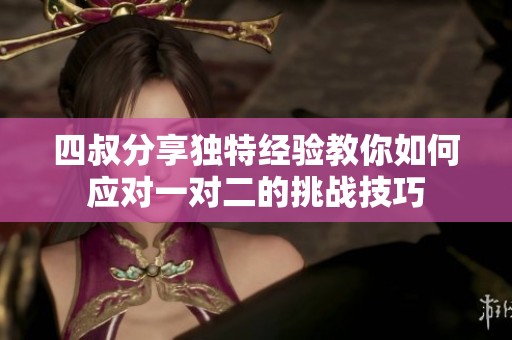 四叔分享独特经验教你如何应对一对二的挑战技巧