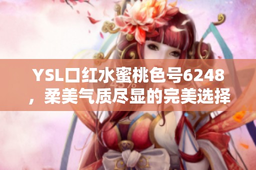 YSL口红水蜜桃色号6248，柔美气质尽显的完美选择
