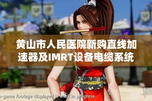黄山市人民医院新购直线加速器及IMRT设备电缆系统升级项目介绍