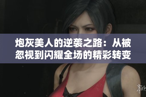 炮灰美人的逆袭之路：从被忽视到闪耀全场的精彩转变