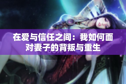 在爱与信任之间：我如何面对妻子的背叛与重生