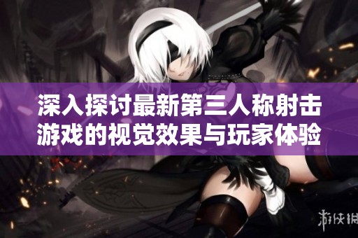 深入探讨最新第三人称射击游戏的视觉效果与玩家体验